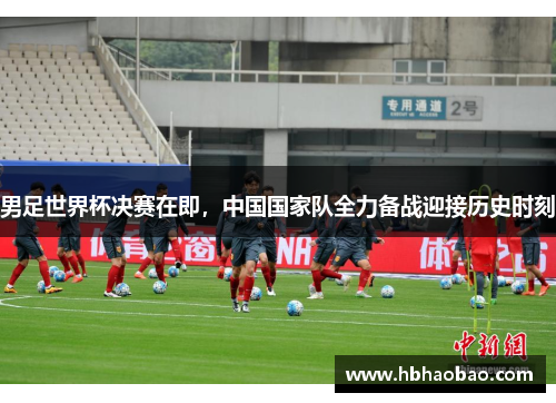 男足世界杯决赛在即，中国国家队全力备战迎接历史时刻