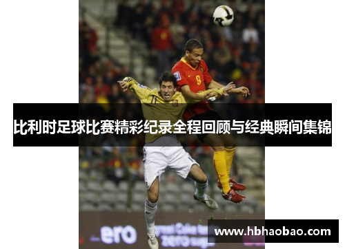 比利时足球比赛精彩纪录全程回顾与经典瞬间集锦