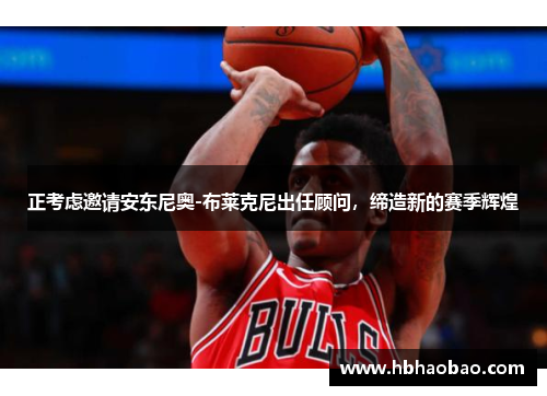 正考虑邀请安东尼奥-布莱克尼出任顾问，缔造新的赛季辉煌