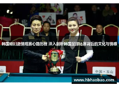 韩国媳妇激情观赛心路历程 深入剖析韩国足球比赛背后的文化与情感