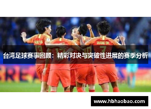 台湾足球赛事回顾：精彩对决与突破性进展的赛季分析