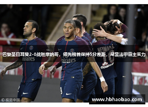 巴黎圣日耳曼2-0战胜摩纳哥，领先榜首保持5分差距，尽显法甲霸主实力