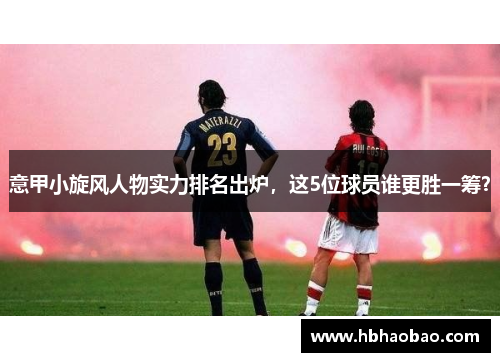 意甲小旋风人物实力排名出炉，这5位球员谁更胜一筹？